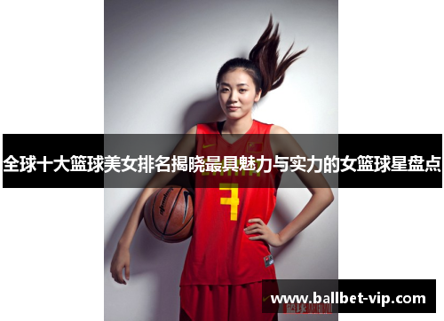 全球十大篮球美女排名揭晓最具魅力与实力的女篮球星盘点