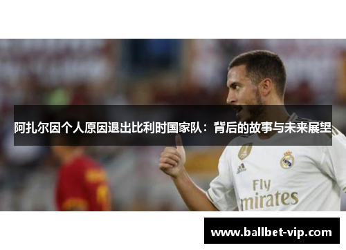 阿扎尔因个人原因退出比利时国家队：背后的故事与未来展望