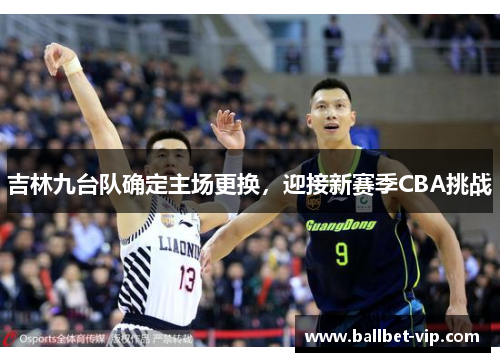 吉林九台队确定主场更换，迎接新赛季CBA挑战