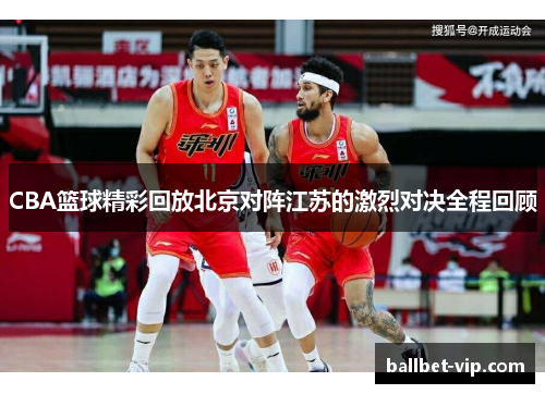 CBA篮球精彩回放北京对阵江苏的激烈对决全程回顾
