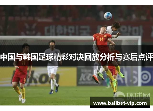 中国与韩国足球精彩对决回放分析与赛后点评