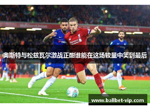 奥斯特与松兹瓦尔激战正酣谁能在这场较量中笑到最后
